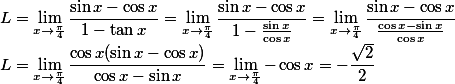 L = \lim_{ x \to \frac{\pi}{4} }  \frac{\sin x - \cos x}{1 - \tan x} = \lim_{ x \to \frac{\pi}{4} }  \frac{\sin x - \cos x}{1 - \frac{\sin x}{\cos x}}= \lim_{ x \to \frac{\pi}{4} }  \frac{\sin x - \cos x}{\frac{\cos x - \sin x}{\cos x}} \\ L = \lim_{ x \to \frac{\pi}{4} }  \frac{\cos x ( \sin x - \cos x)}{\cos x - \sin x} = \lim_{ x \to \frac{\pi}{4} } - \cos x  = - \frac { \sqrt 2 } 2